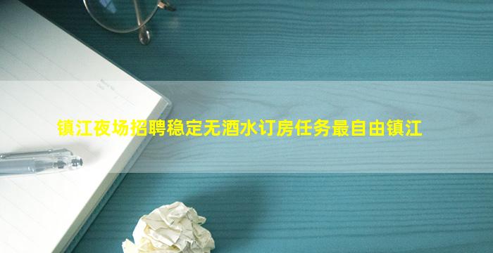 镇江夜场招聘稳定无酒水订房任务最自由镇江